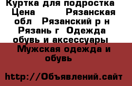 Куртка для подростка › Цена ­ 700 - Рязанская обл., Рязанский р-н, Рязань г. Одежда, обувь и аксессуары » Мужская одежда и обувь   